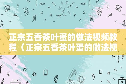 正宗五香茶叶蛋的做法视频教程（正宗五香茶叶蛋的做法视频大全）