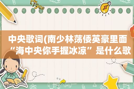 中央歌词(南少林荡倭英豪里面“海中央你手握冰凉”是什么歌的歌词)