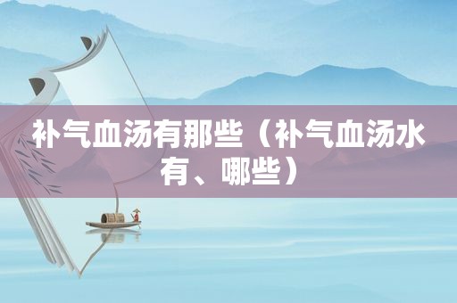 补气血汤有那些（补气血汤水有、哪些）