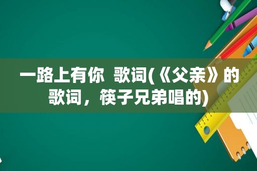 一路上有你  歌词(《父亲》的歌词，筷子兄弟唱的)