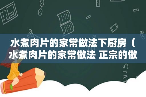 水煮肉片的家常做法下厨房（水煮肉片的家常做法 正宗的做法）