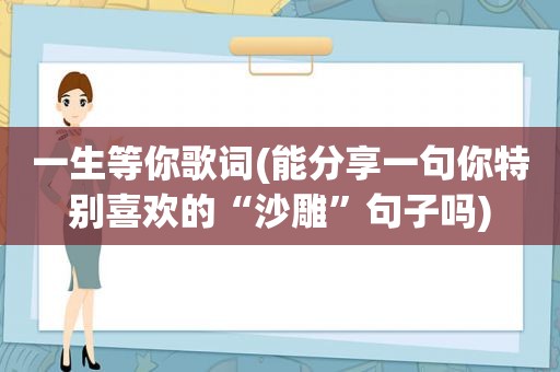 一生等你歌词(能分享一句你特别喜欢的“沙雕”句子吗)