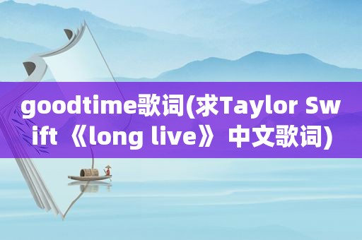 goodtime歌词(求Taylor Swift 《long live》 中文歌词)