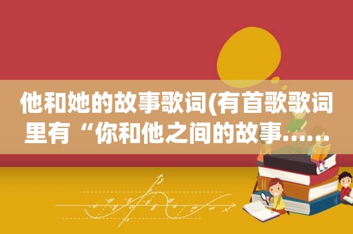 他和她的故事歌词(有首歌歌词里有“你和他之间的故事……算不算太迟”有谁知道歌名叫什么呢)