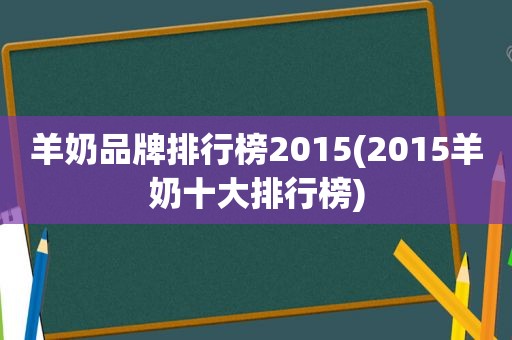 羊奶品牌排行榜2015(2015羊奶十大排行榜)