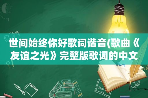 世间始终你好歌词谐音(歌曲《友谊之光》完整版歌词的中文谐音)