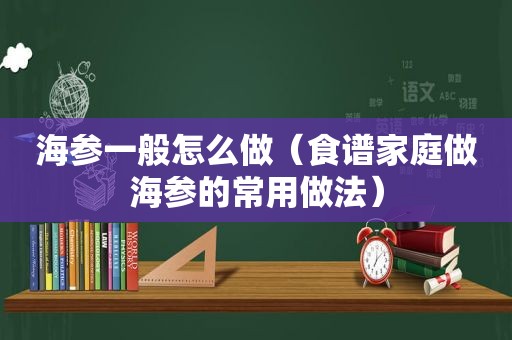 海参一般怎么做（食谱家庭做海参的常用做法）