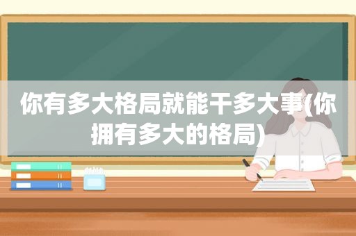 你有多大格局就能干多大事(你拥有多大的格局)