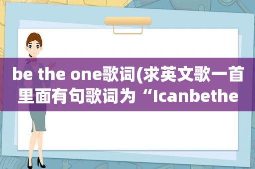 be the one歌词(求英文歌一首里面有句歌词为“Icanbetheone”)