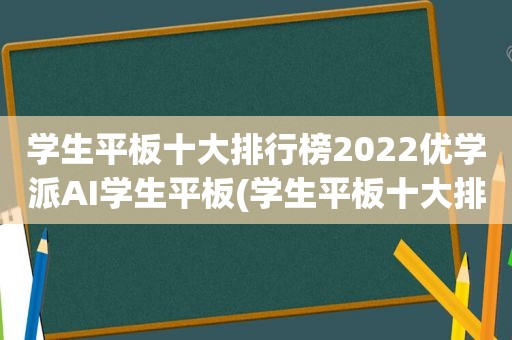 学生平板十大排行榜2022优学派AI学生平板(学生平板十大排行榜)