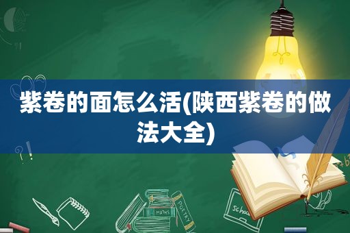 紫卷的面怎么活(陕西紫卷的做法大全)