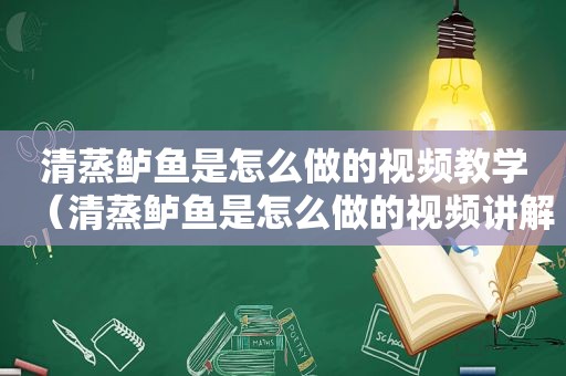 清蒸鲈鱼是怎么做的视频教学（清蒸鲈鱼是怎么做的视频讲解）