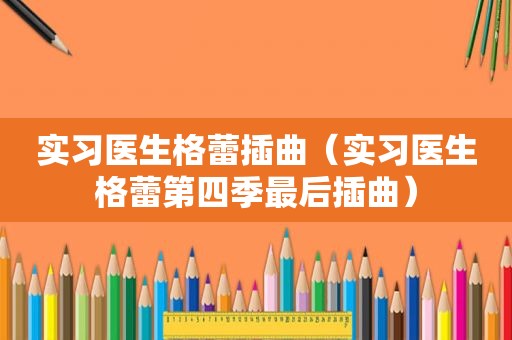 实习医生格蕾插曲（实习医生格蕾第四季最后插曲）