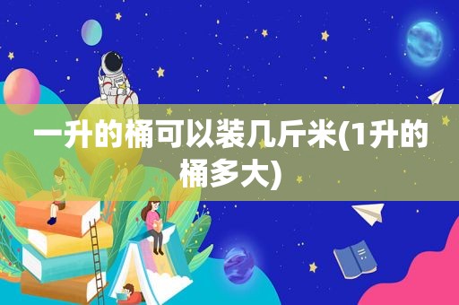 一升的桶可以装几斤米(1升的桶多大)