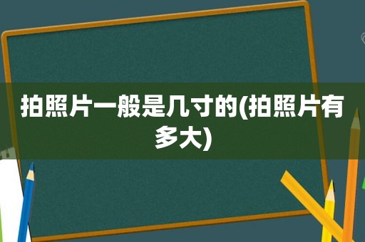 拍照片一般是几寸的(拍照片有多大)