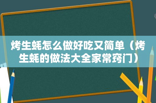 烤生蚝怎么做好吃又简单（烤生蚝的做法大全家常窍门）