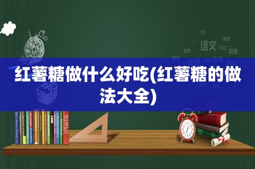 红薯糖做什么好吃(红薯糖的做法大全)