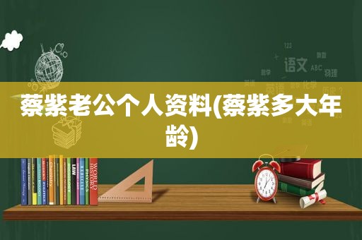 蔡紫老公个人资料(蔡紫多大年龄)