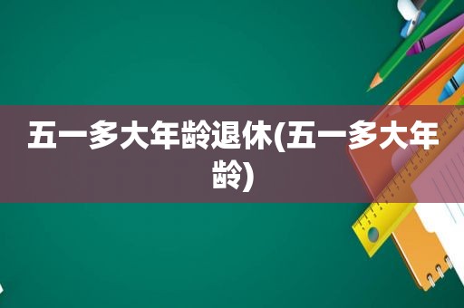 五一多大年龄退休(五一多大年龄)