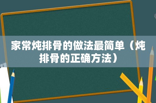 家常炖排骨的做法最简单（炖排骨的正确方法）