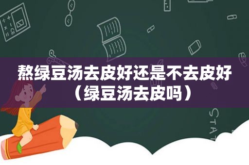 熬绿豆汤去皮好还是不去皮好（绿豆汤去皮吗）