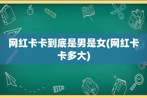 网红卡卡到底是男是女(网红卡卡多大)