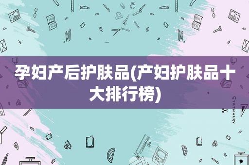 孕妇产后护肤品(产妇护肤品十大排行榜)