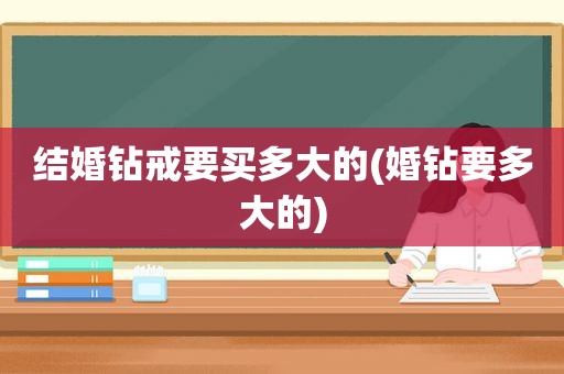 结婚钻戒要买多大的(婚钻要多大的)