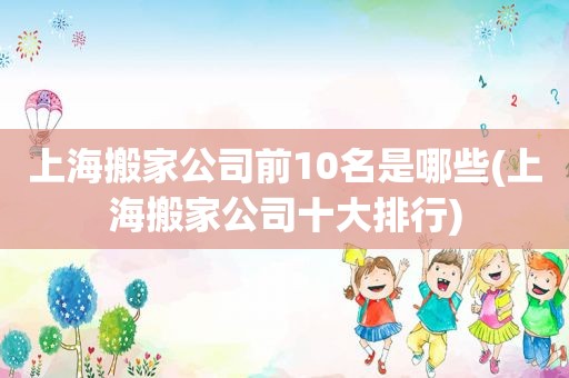 上海搬家公司前10名是哪些(上海搬家公司十大排行)