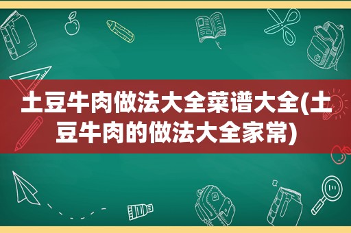 土豆牛肉做法大全菜谱大全(土豆牛肉的做法大全家常)