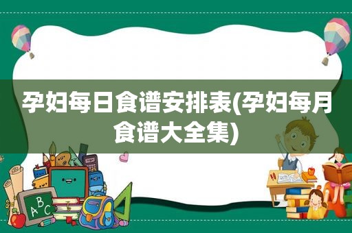 孕妇每日食谱安排表(孕妇每月食谱大全集)