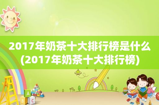 2017年奶茶十大排行榜是什么(2017年奶茶十大排行榜)