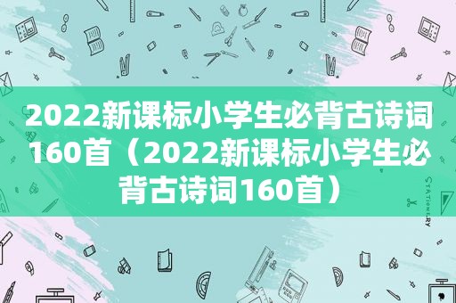 2022新课标小学生必背古诗词160首（2022新课标小学生必背古诗词160首）