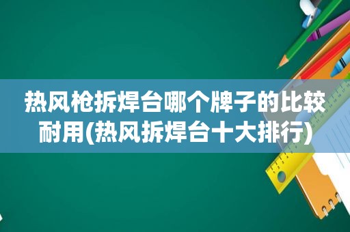 热风枪拆焊台哪个牌子的比较耐用(热风拆焊台十大排行)