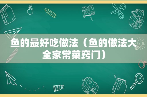 鱼的最好吃做法（鱼的做法大全家常菜窍门）