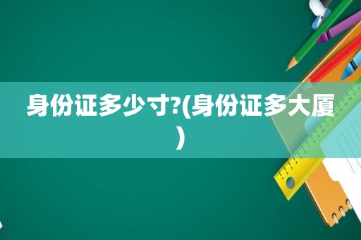 身份证多少寸?(身份证多大厦)