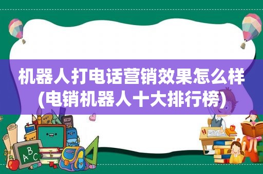 机器人打电话营销效果怎么样(电销机器人十大排行榜)