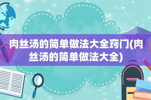 肉丝汤的简单做法大全窍门(肉丝汤的简单做法大全)