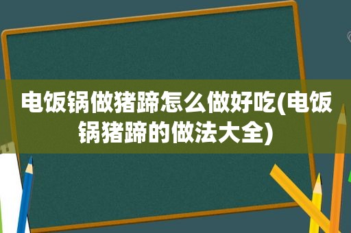 电饭锅做猪蹄怎么做好吃(电饭锅猪蹄的做法大全)