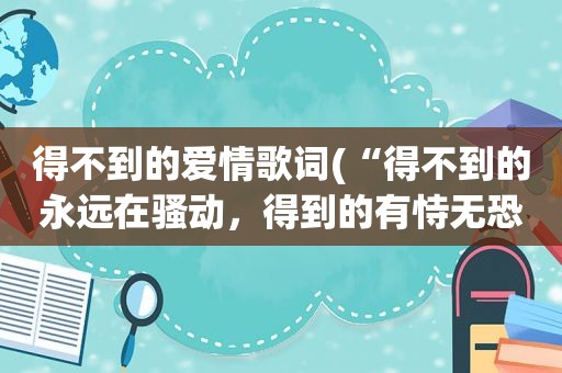 得不到的爱情歌词(“得不到的永远在骚动，得到的有恃无恐”什么歌的歌词啊)