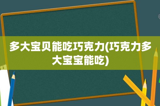 多大宝贝能吃巧克力(巧克力多大宝宝能吃)