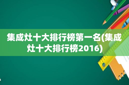 集成灶十大排行榜第一名(集成灶十大排行榜2016)