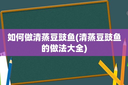 如何做清蒸豆豉鱼(清蒸豆豉鱼的做法大全)