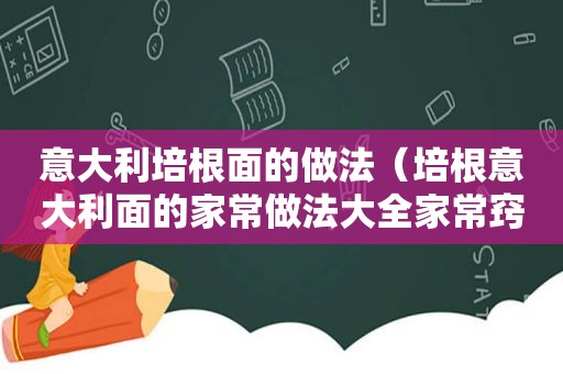 意大利培根面的做法（培根意大利面的家常做法大全家常窍门）