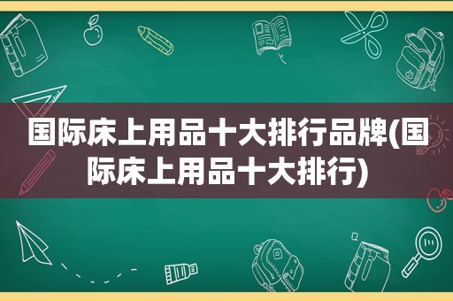 国际床上用品十大排行品牌(国际床上用品十大排行)