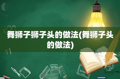 舞狮子狮子头的做法(舞狮子头的做法)