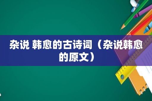 杂说 韩愈的古诗词（杂说韩愈的原文）