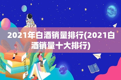 2021年白酒销量排行(2021白酒销量十大排行)