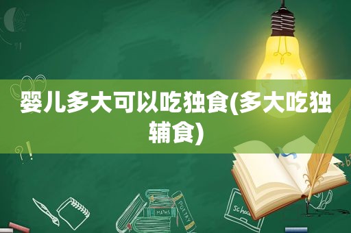 婴儿多大可以吃独食(多大吃独辅食)