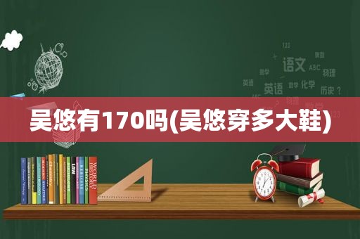 吴悠有170吗(吴悠穿多大鞋)